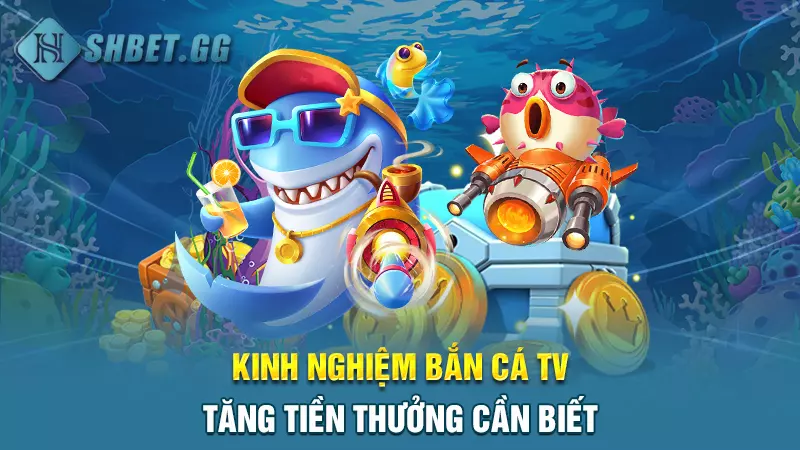 Bắn cá TV - Xả đạn thả ga săn xu thưởng vô tận 6 Kinh nghiệm bắn cá TV tăng tiền thưởng cần biết